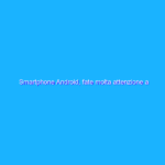 Smartphone Android, fate molta attenzione a questi malware