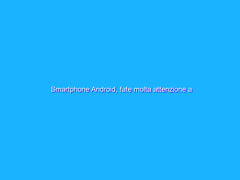 Smartphone Android, fate molta attenzione a questi malware
