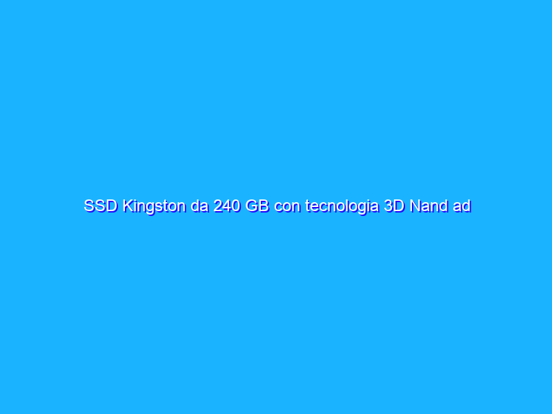 SSD Kingston da 240 GB con tecnologia 3D Nand ad un prezzo SUPER su Amazon