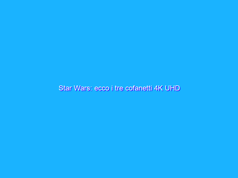 Star Wars: ecco i tre cofanetti 4K UHD