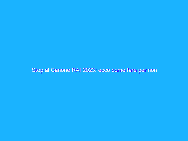 Stop al Canone RAI 2023: ecco come fare per non pagarlo