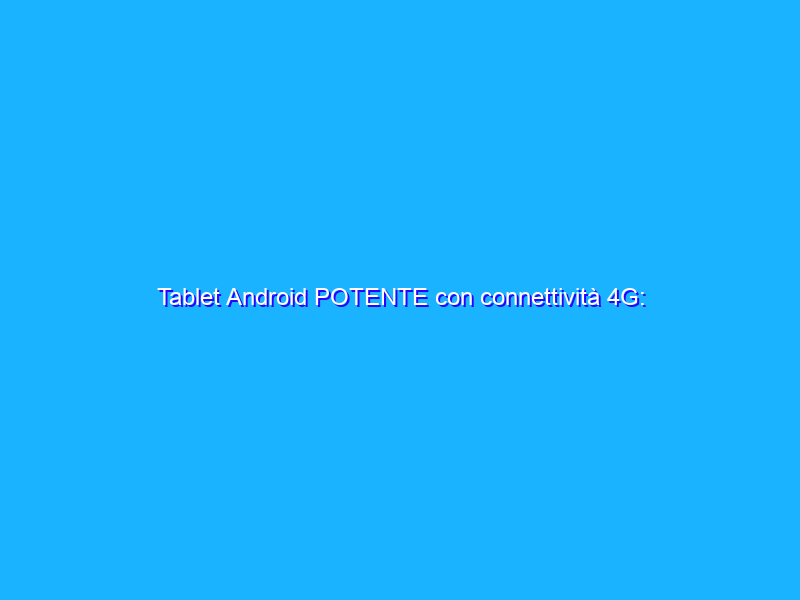 Tablet Android POTENTE con connettività 4G: offerta SHOCK su Amazon