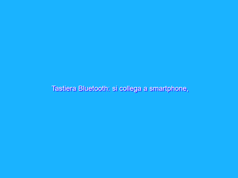 Tastiera Bluetooth: si collega a smartphone, tablet, PC e così via