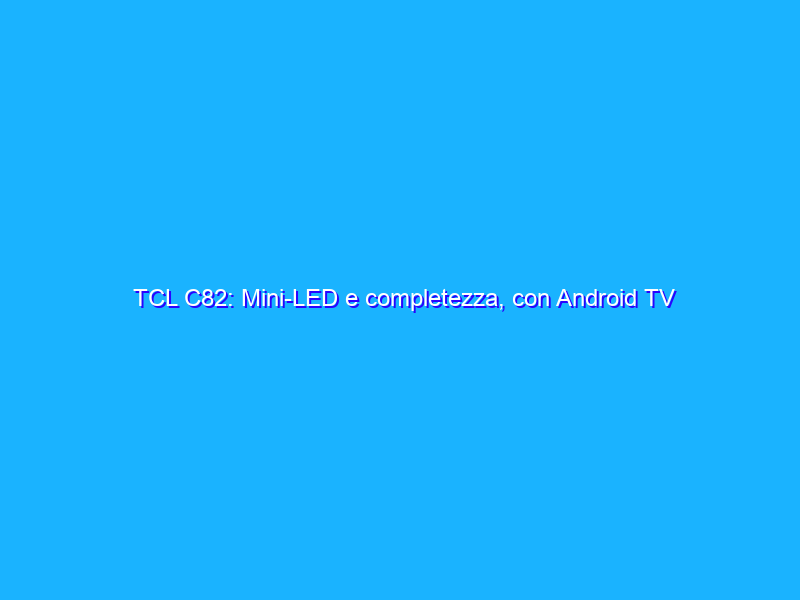 TCL C82: Mini-LED e completezza, con Android TV