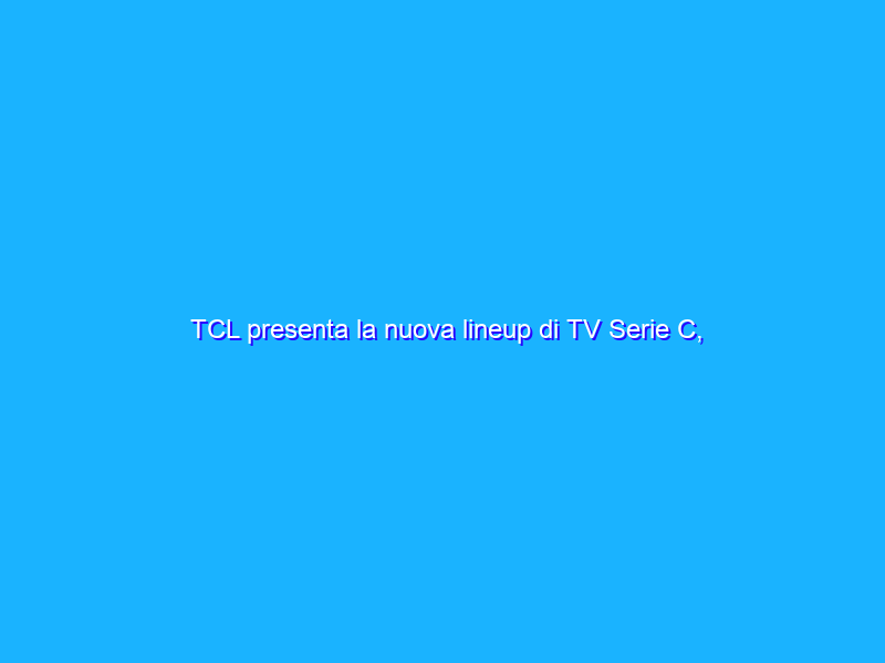 TCL presenta la nuova lineup di TV Serie C, soundbar ed elettrodomestici smart