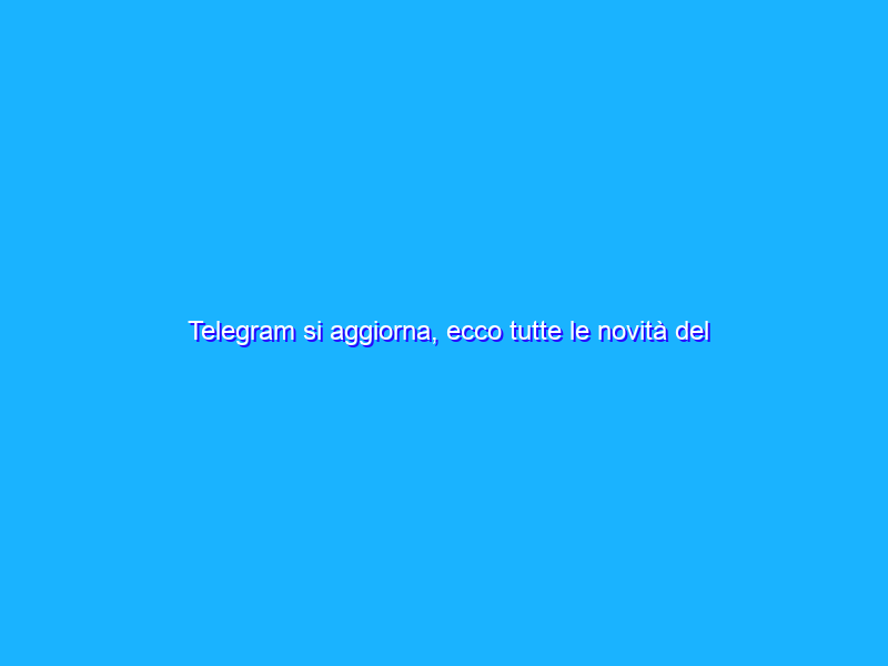 Telegram si aggiorna, ecco tutte le novità del nuovo update