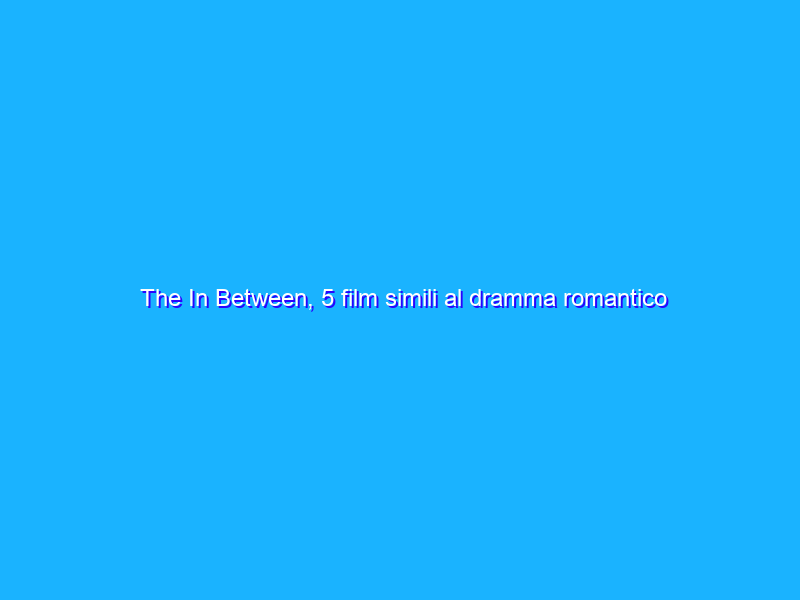 The In Between, 5 film simili al dramma romantico di Netflix