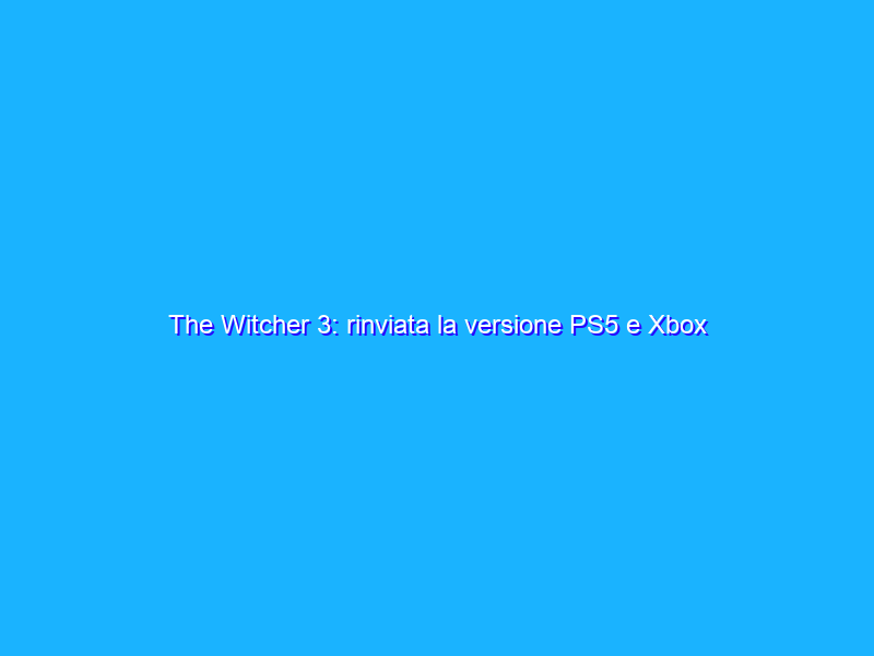 The Witcher 3: rinviata la versione PS5 e Xbox Series X/S