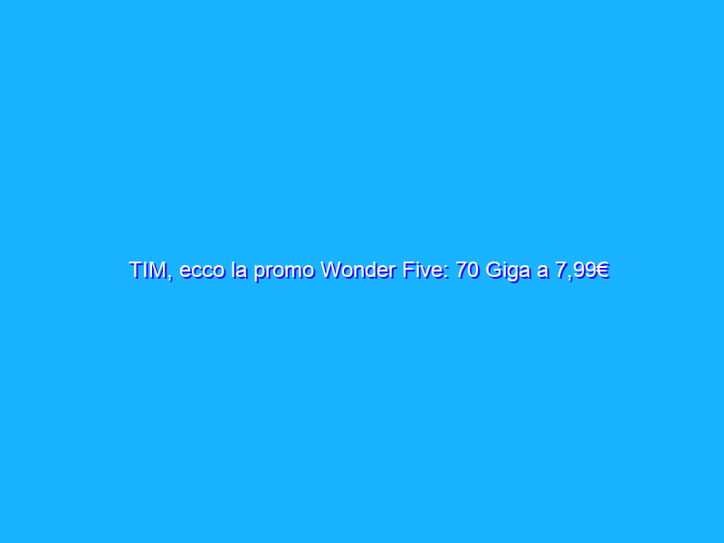 TIM, ecco la promo Wonder Five: 70 Giga a 7,99€
