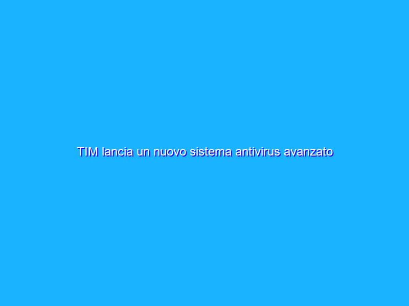 TIM lancia un nuovo sistema antivirus avanzato interamente Made in Italy