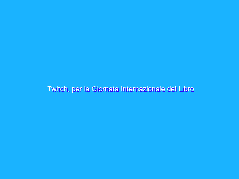 Twitch, per la Giornata Internazionale del Libro i consigli di lettura dai BookTwitch
