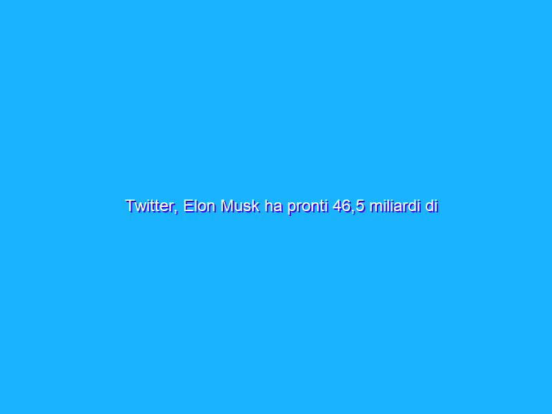Twitter, Elon Musk ha pronti 46,5 miliardi di dollari per averlo