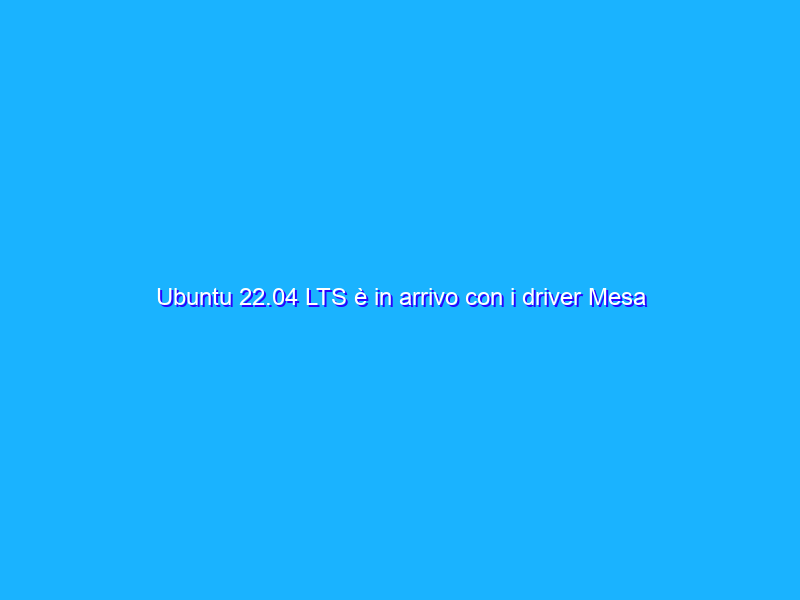 Ubuntu 22.04 LTS è in arrivo con i driver Mesa 22.0