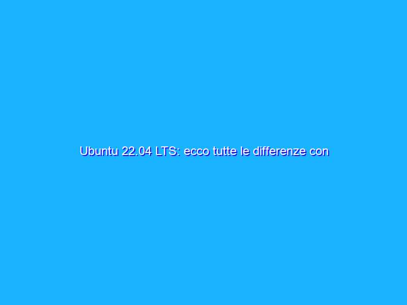 Ubuntu 22.04 LTS: ecco tutte le differenze con Ubuntu 20.04