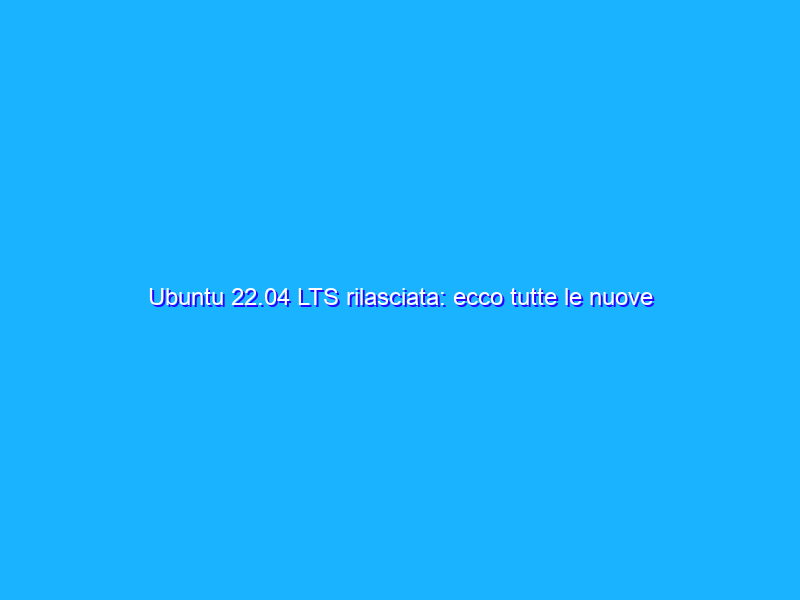 Ubuntu 22.04 LTS rilasciata: ecco tutte le nuove funzionalità