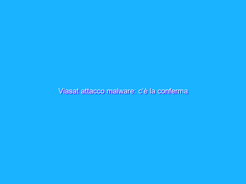 Viasat attacco malware: c’è la conferma