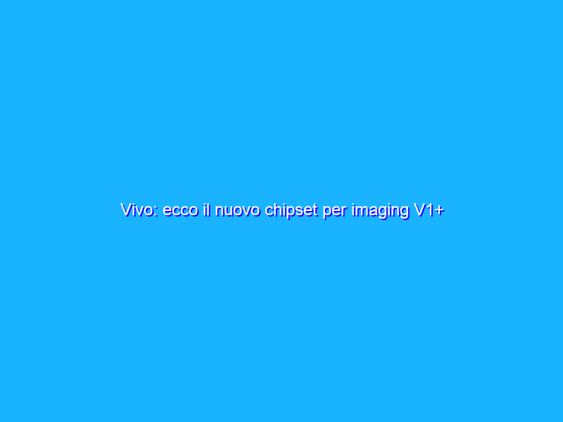 Vivo: ecco il nuovo chipset per imaging V1+