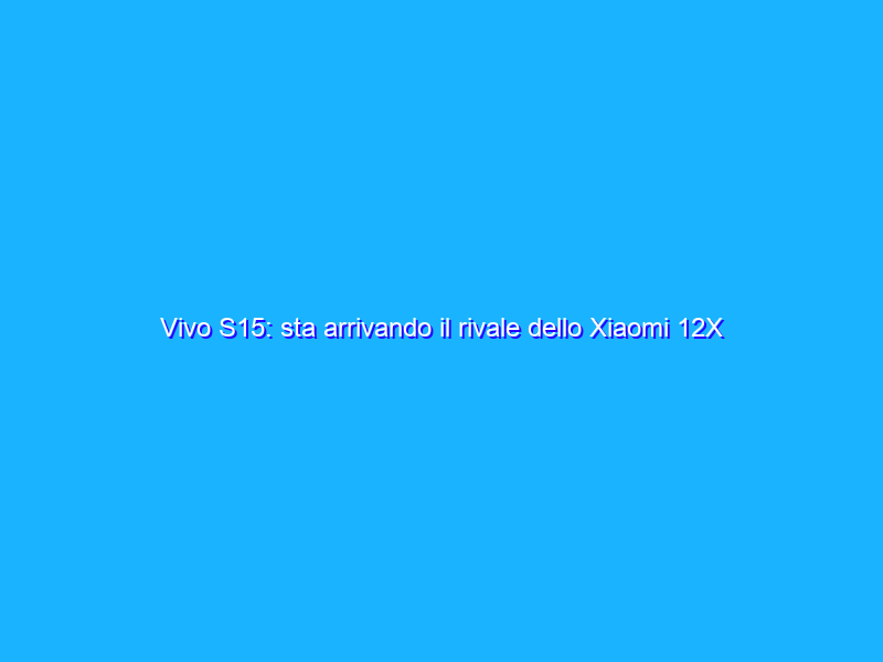 Vivo S15: sta arrivando il rivale dello Xiaomi 12X