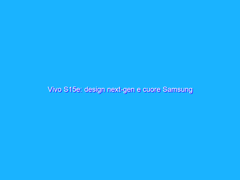 Vivo S15e: design next-gen e cuore Samsung