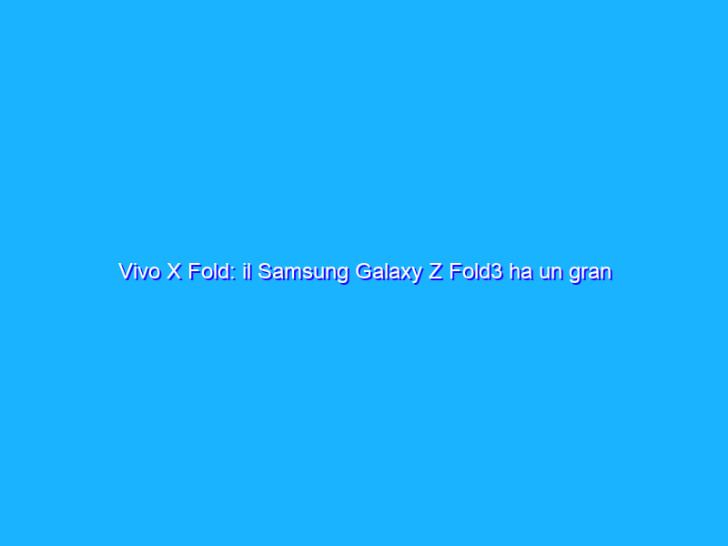 Vivo X Fold: il Samsung Galaxy Z Fold3 ha un gran rivale!