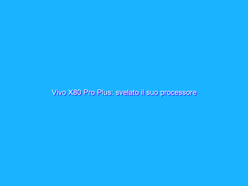 Vivo X80 Pro Plus: svelato il suo processore