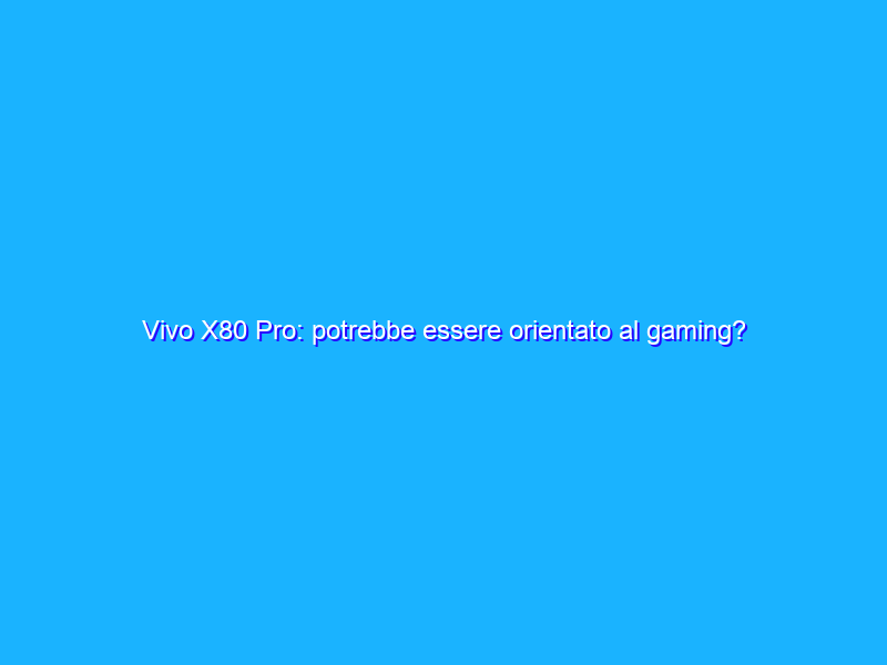 Vivo X80 Pro: potrebbe essere orientato al gaming?