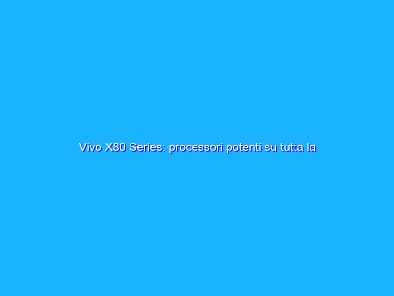 Vivo X80 Series: processori potenti su tutta la linea