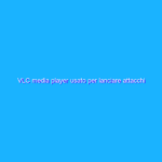 VLC media player usato per lanciare attacchi malware