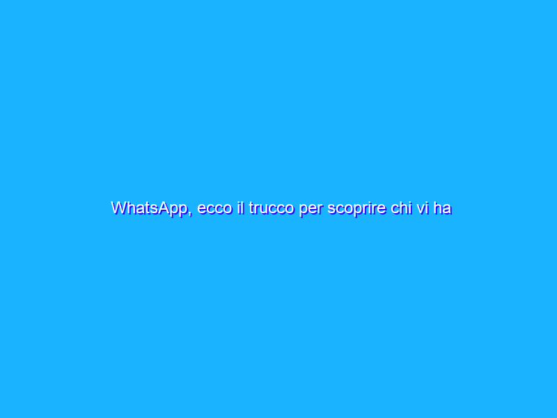 WhatsApp, ecco il trucco per scoprire chi vi ha bloccati