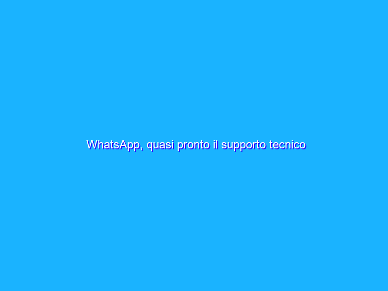 WhatsApp, quasi pronto il supporto tecnico tramite chat