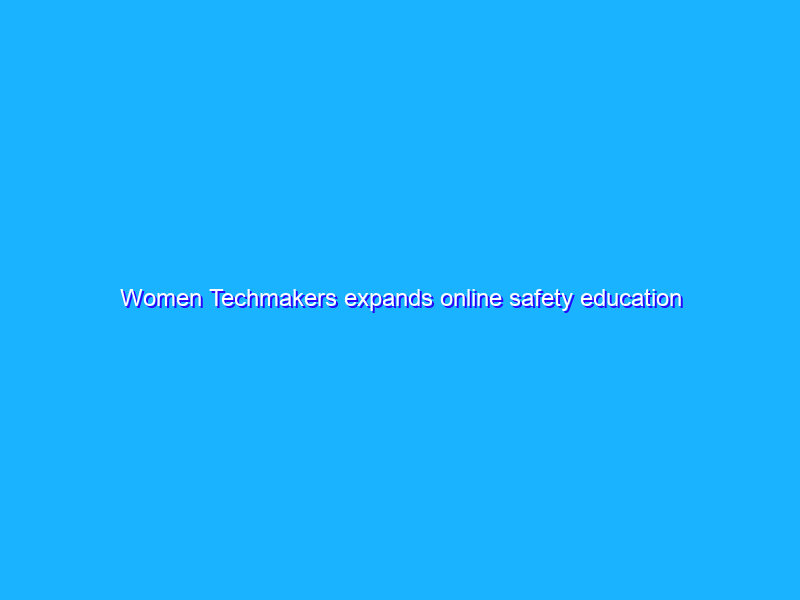 Women Techmakers expands online safety education