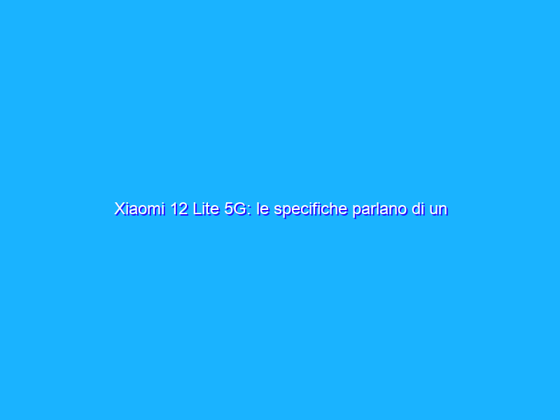 Xiaomi 12 Lite 5G: le specifiche parlano di un medio gamma completo