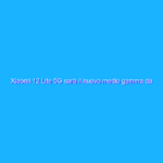 Xiaomi 12 Lite 5G sarà il nuovo medio gamma da comprare?