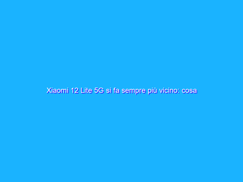 Xiaomi 12 Lite 5G si fa sempre più vicino: cosa avrà da offrire?