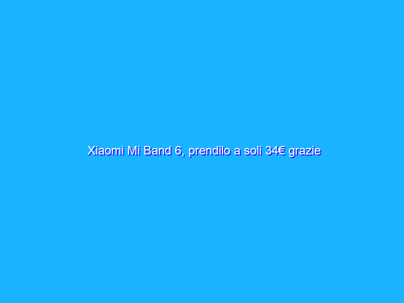 Xiaomi Mi Band 6, prendilo a soli 34€ grazie alla promo di Ebay