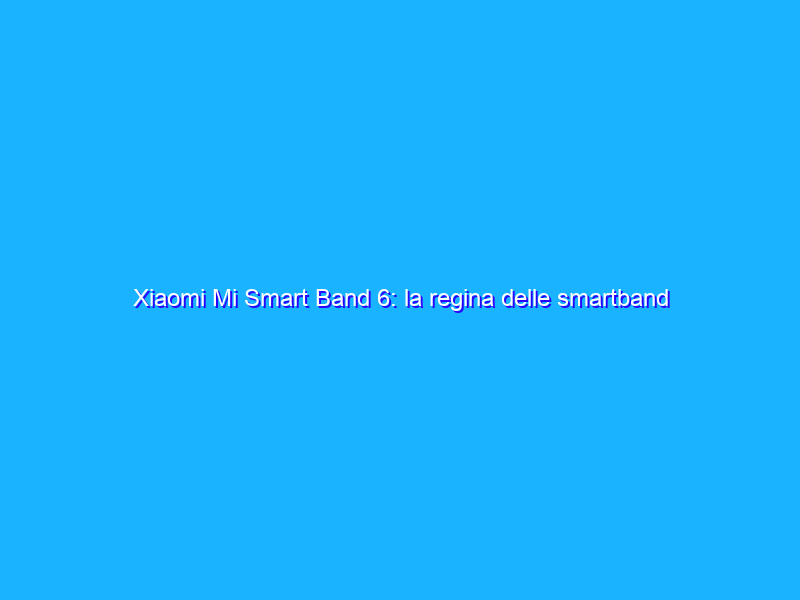 Xiaomi Mi Smart Band 6: la regina delle smartband a prezzo FOLLE (32€)
