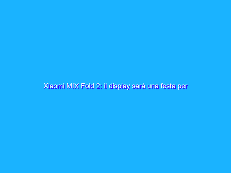 Xiaomi MIX Fold 2: il display sarà una festa per gli occhi