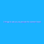 3 things to ask as you prepare for summer travel 2022