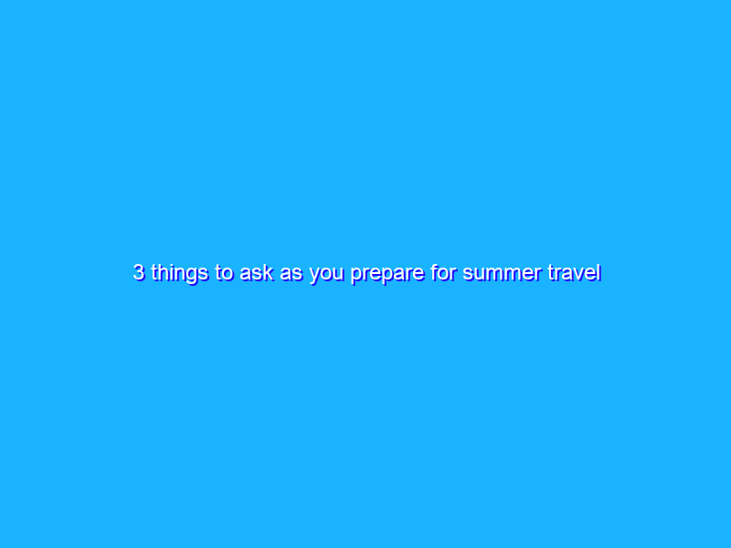 3 things to ask as you prepare for summer travel 2022