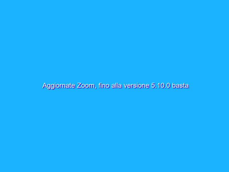 Aggiornate Zoom, fino alla versione 5.10.0 basta un messaggio in chat per infettare PC, Mac e telefoni