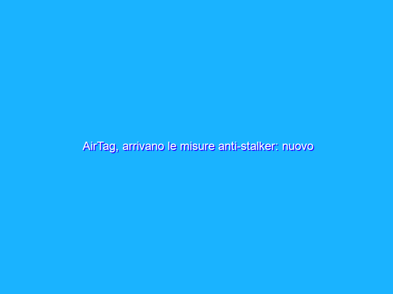 AirTag, arrivano le misure anti-stalker: nuovo suono per segnalare i molestatori