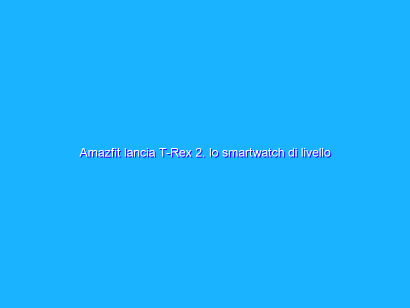 Amazfit lancia T-Rex 2. lo smartwatch di livello militare per i più avventurosi