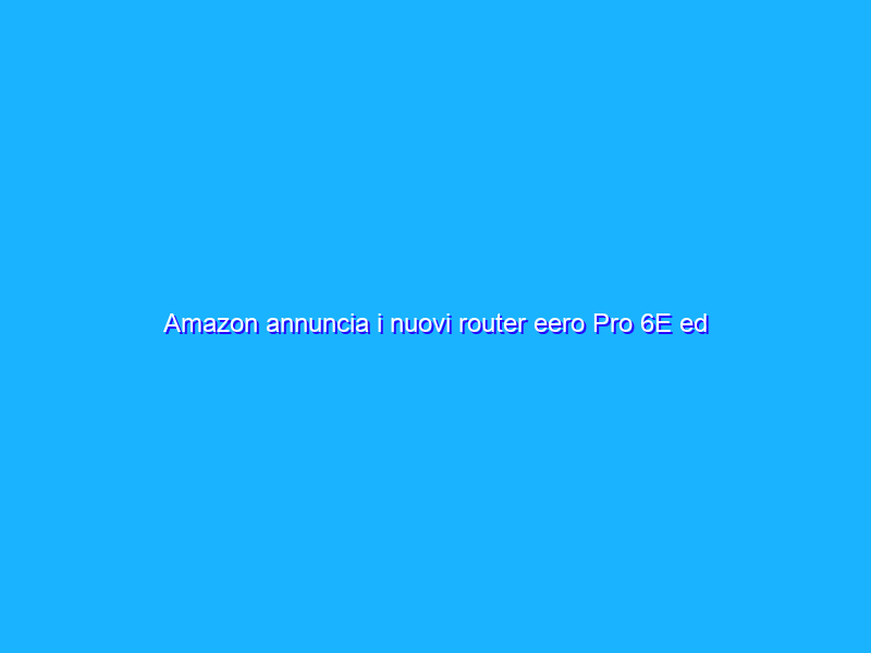 Amazon annuncia i nuovi router eero Pro 6E ed eero 6+ in Italia
