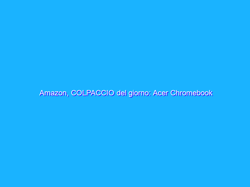 Amazon, COLPACCIO del giorno: Acer Chromebook Celeron N4020 a -110€