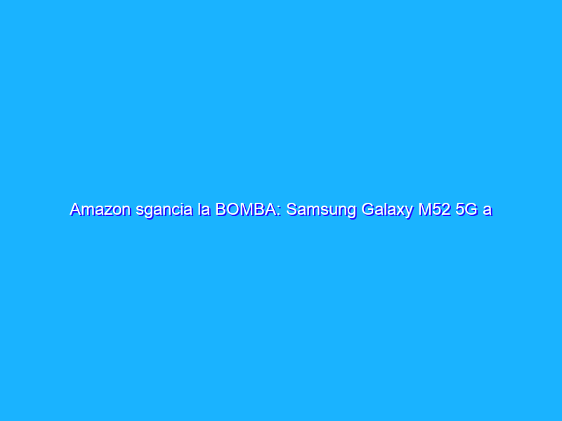 Amazon sgancia la BOMBA: Samsung Galaxy M52 5G a 269€