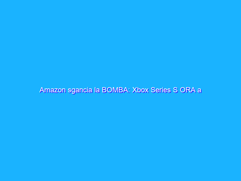 Amazon sgancia la BOMBA: Xbox Series S ORA a 284€
