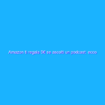 Amazon ti regala 5€ se ascolti un podcast: ecco come fare