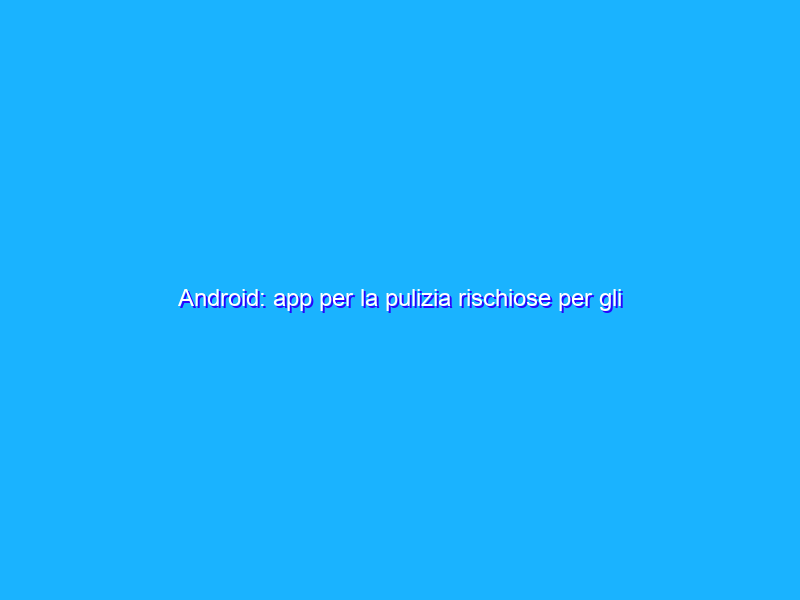 Android: app per la pulizia rischiose per gli utenti