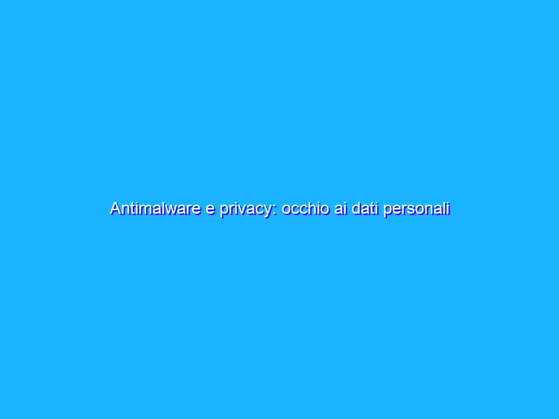 Antimalware e privacy: occhio ai dati personali