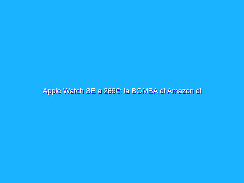 Apple Watch SE a 269€: la BOMBA di Amazon di oggi